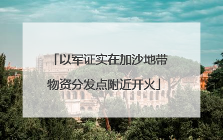 以军证实在加沙地带物资分发点附近开火